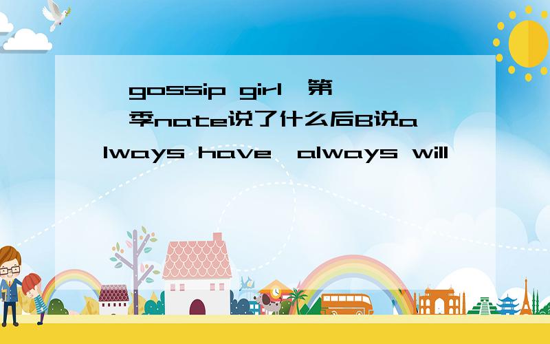 《gossip girl》第一季nate说了什么后B说always have,always will