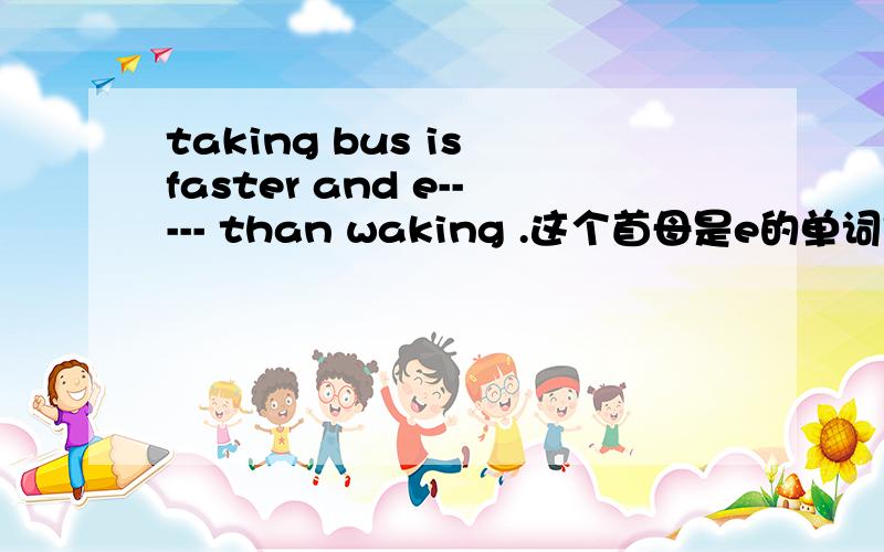 taking bus is faster and e----- than waking .这个首母是e的单词是什么啊.这个是e开头的。字母个数不限啊。不一定是6个字母