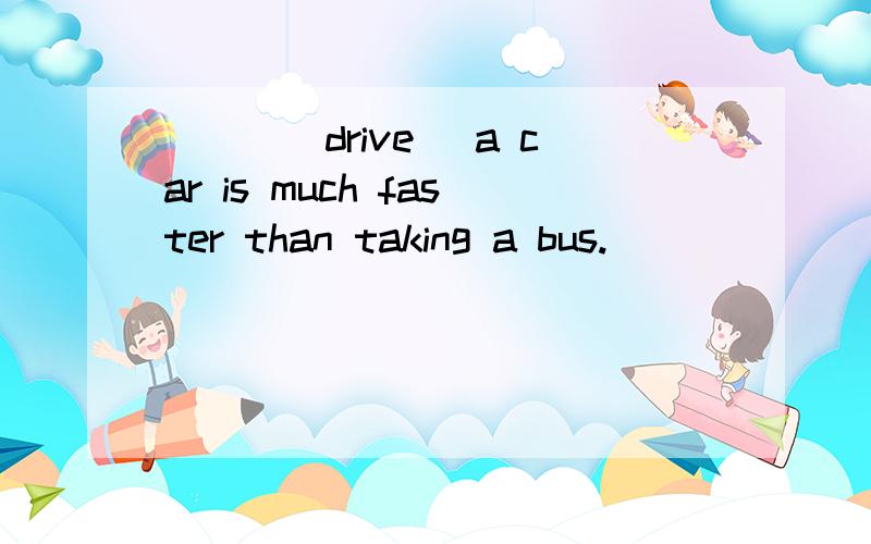 ___(drive) a car is much faster than taking a bus.