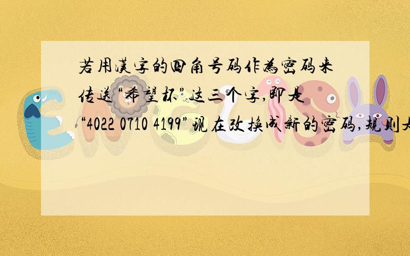 若用汉字的四角号码作为密码来传送“希望杯”这三个字,即是“4022 0710 4199”现在改换成新的密码,规则是：原码千位,十位不变,将百位,个位分别变成关于9的补码,即0变成9；1变成8,2变成7,.则