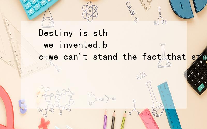 Destiny is sth we invented,bc we can't stand the fact that sth happen in our life is accidentlal请问这句用中文怎模翻译?