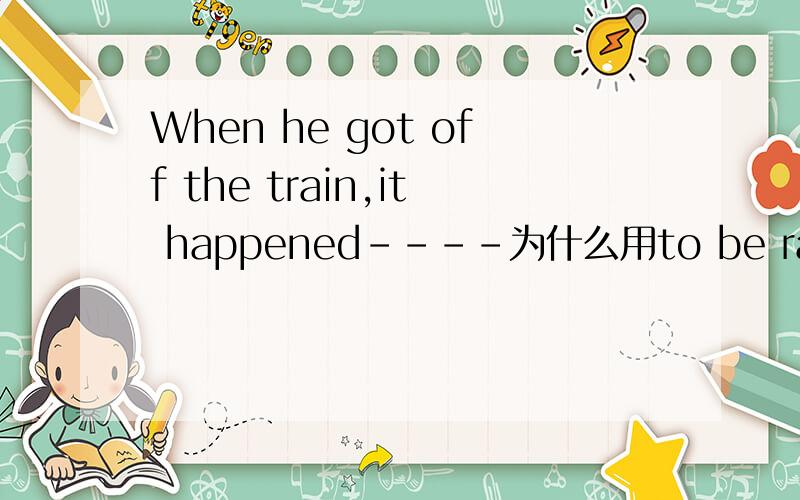 When he got off the train,it happened----为什么用to be raining这个时态?