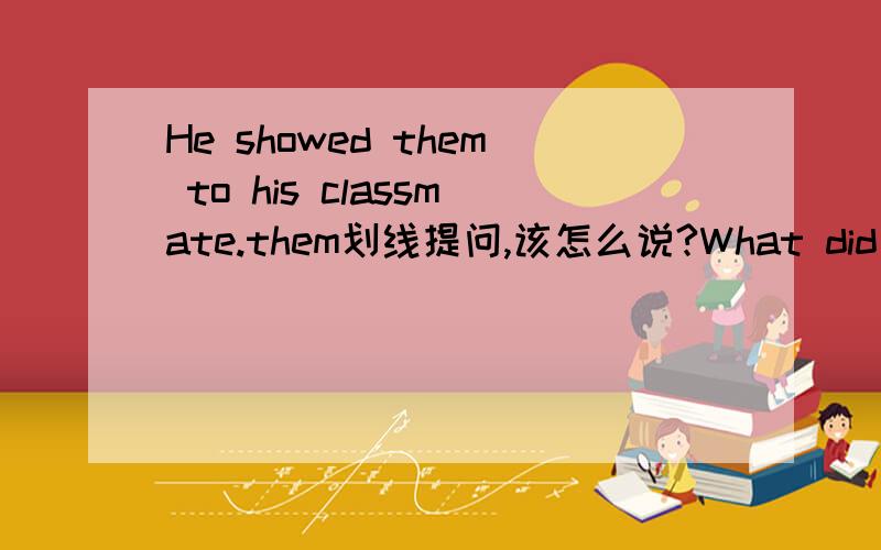 He showed them to his classmate.them划线提问,该怎么说?What did he show to his classmate?中间的tothem 指物品 请问提问中to可以省略吗？