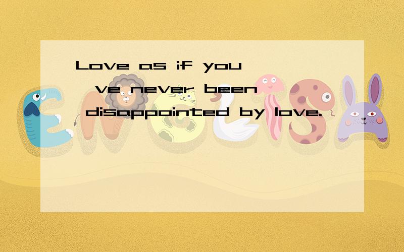 Love as if you've never been disappointed by love.