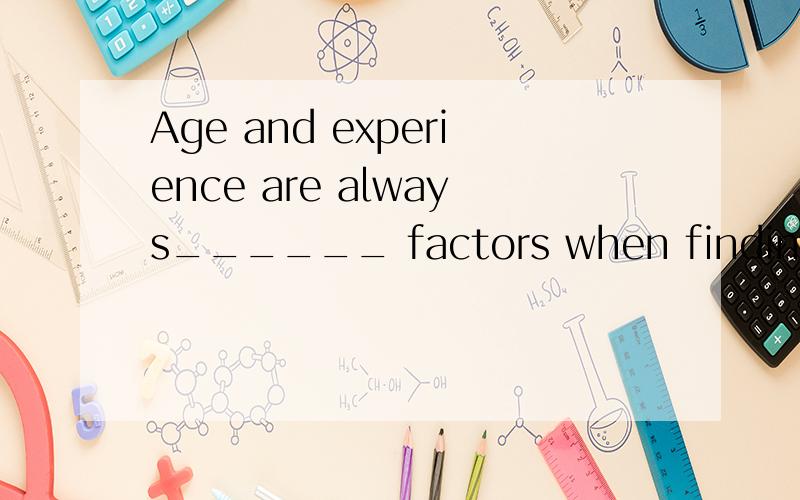 Age and experience are always______ factors when finding a job.A determine B determiningC determined D being determined