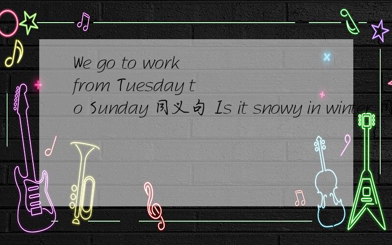 We go to work from Tuesday to Sunday 同义句 Is it snowy in winter 同义句 Can you tell me your name