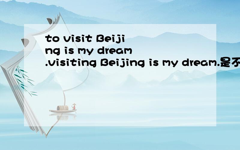 to visit Beijing is my dream.visiting Beijing is my dream.是不是都可以呢?