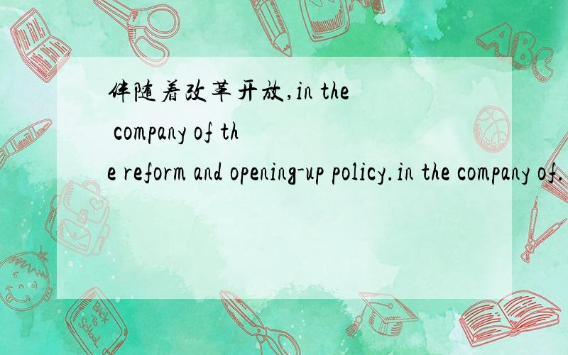 伴随着改革开放,in the company of the reform and opening-up policy.in the company of...另外有没有这个