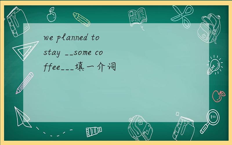 we planned to stay __some coffee___填一介词