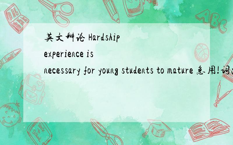 英文辩论 Hardship experience is necessary for young students to mature 急用!词汇不要生