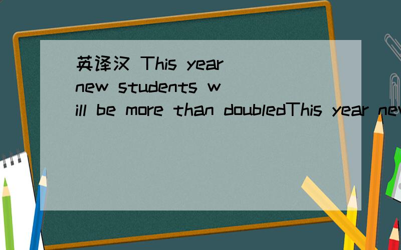 英译汉 This year new students will be more than doubledThis year new students will be more than doubled译成汉语是何意