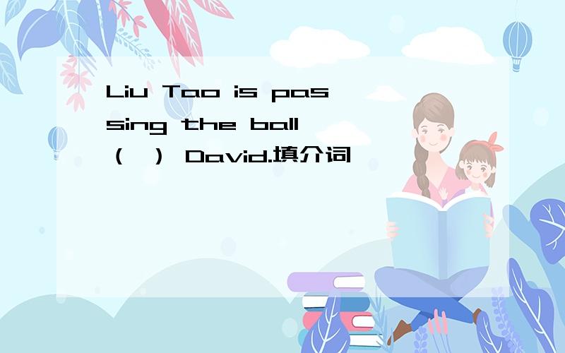 Liu Tao is passing the ball （ ） David.填介词