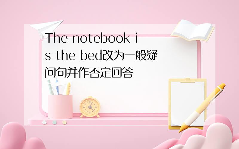 The notebook is the bed改为一般疑问句并作否定回答