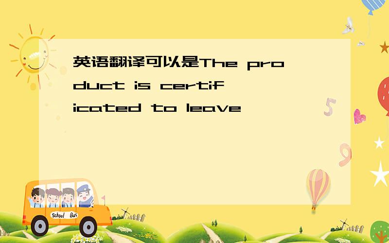 英语翻译可以是The product is certificated to leave