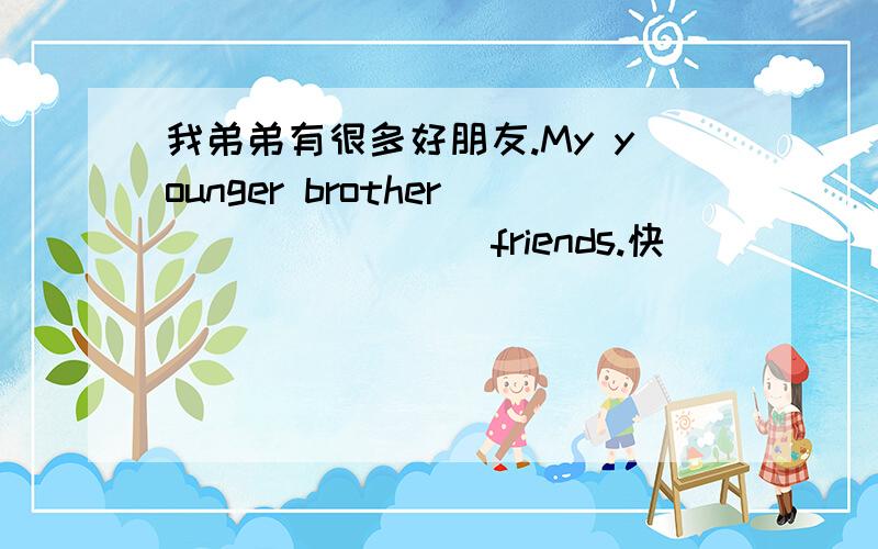 我弟弟有很多好朋友.My younger brother ( )( )( )friends.快