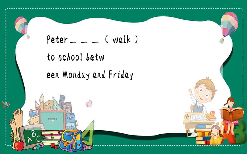 Peter___(walk)to school between Monday and Friday
