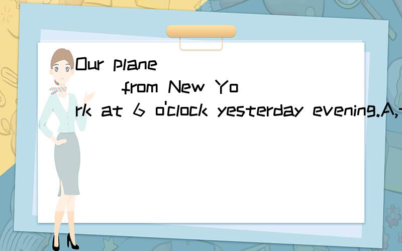 Our plane ______ from New York at 6 o'clock yesterday evening.A,took off B put off C flew offD leff off D是left
