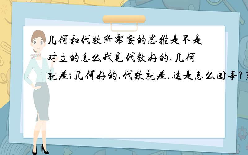 几何和代数所需要的思维是不是对立的怎么我见代数好的,几何就差；几何好的,代数就差.这是怎么回事?难道它们是对立的思维?有没有可能代数好的,几何也好.