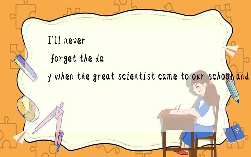 I'll never forget the day when the great scientist came to our school and give us a speech.这里的引导词为什么要用when可以用that吗,还有用who和whom的区别例句