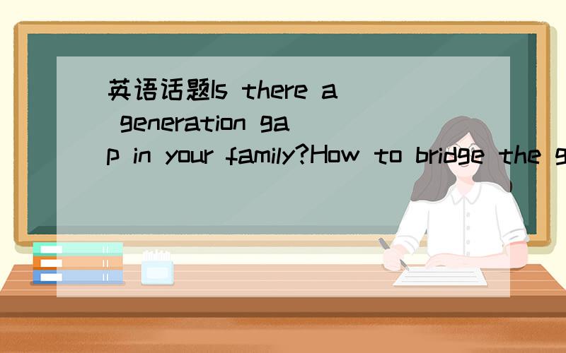 英语话题Is there a generation gap in your family?How to bridge the generation gap?关于上述话题,写一段Passage.
