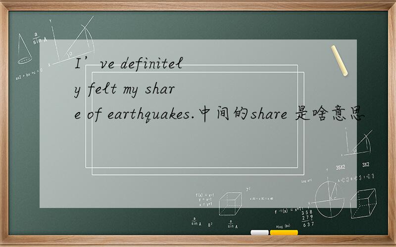 I’ve definitely felt my share of earthquakes.中间的share 是啥意思
