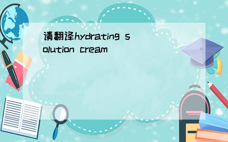 请翻译hydrating solution cream