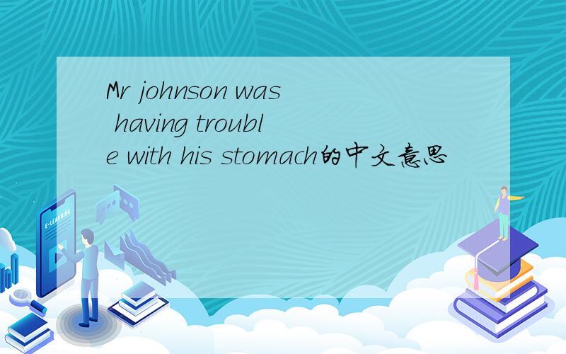 Mr johnson was having trouble with his stomach的中文意思