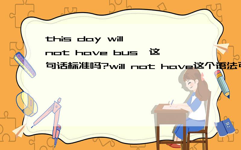 this day will not have bus,这句话标准吗?will not have这个语法可以这么使用吗?