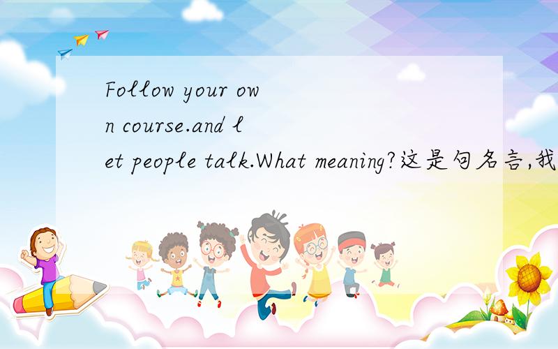 Follow your own course.and let people talk.What meaning?这是句名言,我忘了,