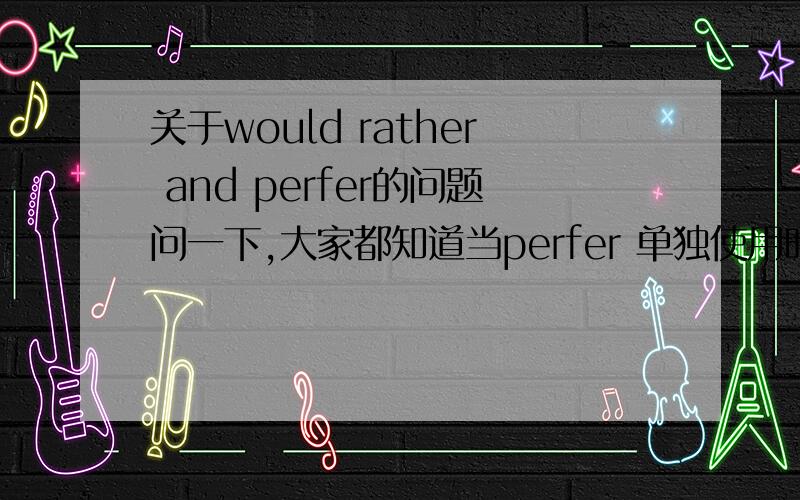 关于would rather and perfer的问题问一下,大家都知道当perfer 单独使用时是perfer to do sth 那would rather 还是 would rather do