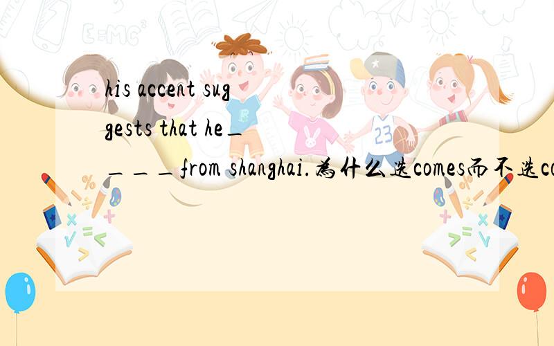 his accent suggests that he____from shanghai.为什么选comes而不选come