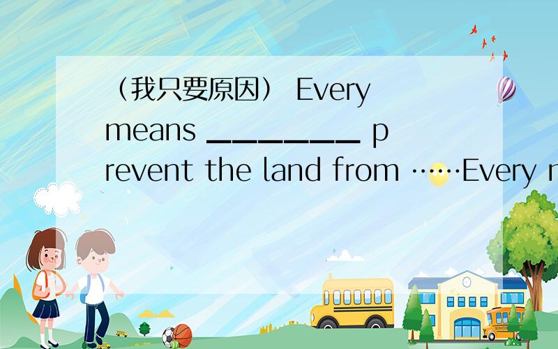 （我只要原因） Every means ▁▁▁▁▁▁ prevent the land from ……Every means ▁▁▁▁▁▁ prevent the land from being polluted.