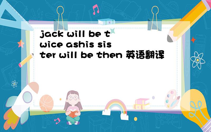 jack will be twice ashis sister will be then 英语翻译