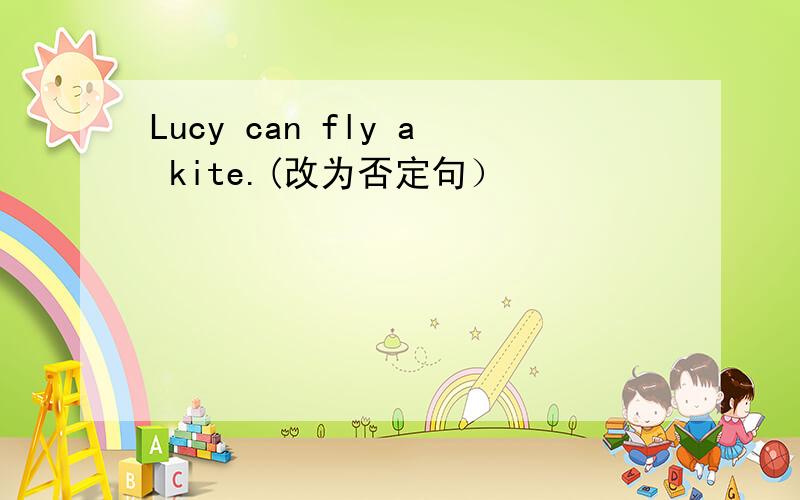 Lucy can fly a kite.(改为否定句）