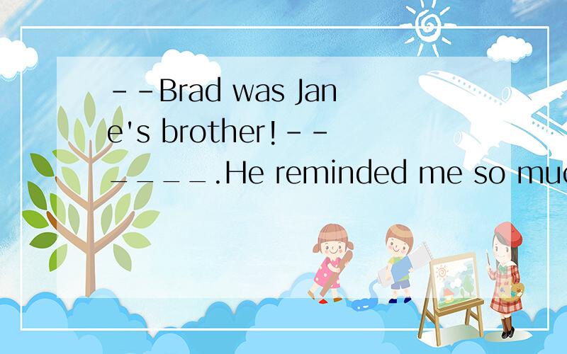 --Brad was Jane's brother!--____.He reminded me so much of JaneA.No doubt B,above all C,No wonder D.Of course主要判断一下A与C.求详解,谢蛤·~