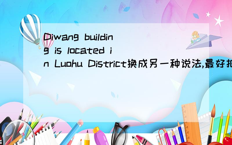 Diwang building is located in Luohu District换成另一种说法,最好把被动语态换掉Diwang building is located in Luohu District （ is located in ）换成另一种说法,最好把被动语态换掉,用英语.还如果用 locates in 可以