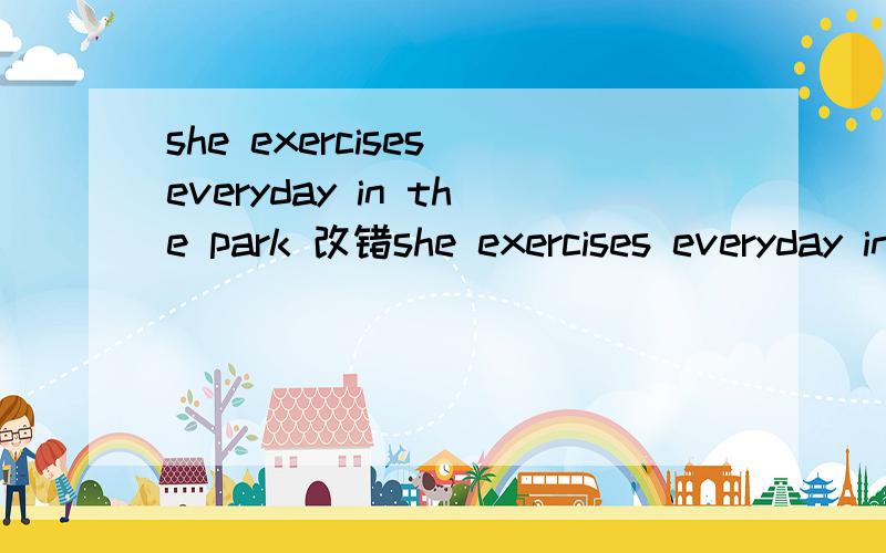 she exercises everyday in the park 改错she exercises everyday in the park只改一处