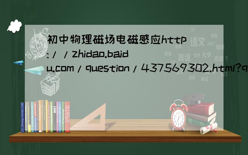 初中物理磁场电磁感应http://zhidao.baidu.com/question/437569302.html?quesup2&oldq=1