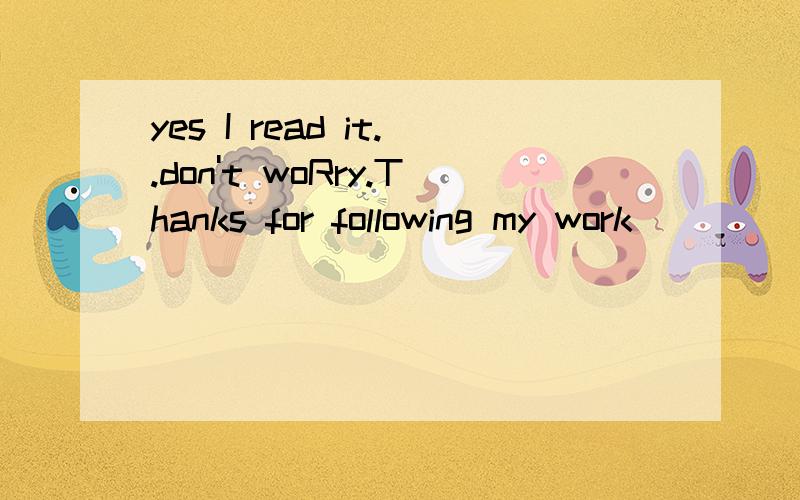 yes I read it..don't woRry.Thanks for following my work