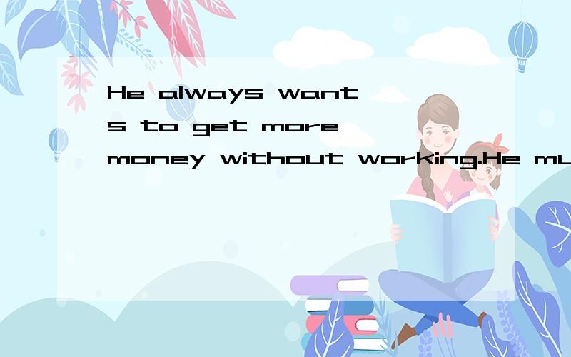 He always wants to get more money without working.He must be c __.这个题目根据首写字母填空怎样做?