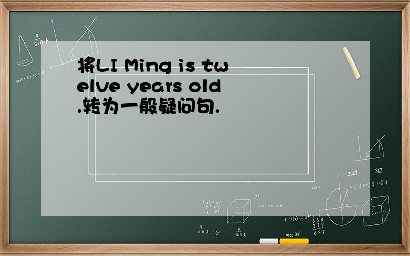将LI Ming is twelve years old.转为一般疑问句.