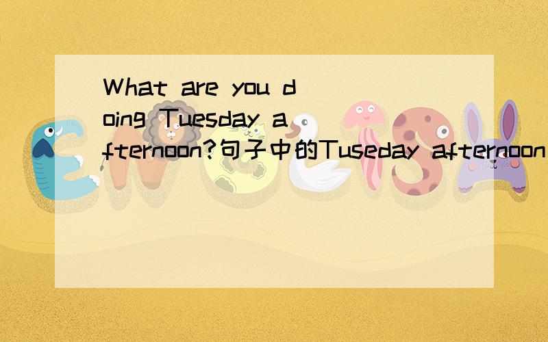 What are you doing Tuesday afternoon?句子中的Tuseday afternoon 前为什么不用on?而What are you doing