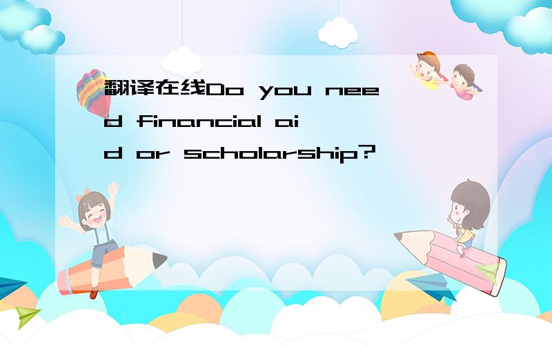 翻译在线Do you need financial aid or scholarship?