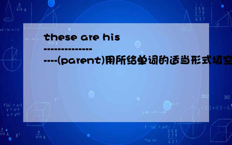 these are his ------------------(parent)用所给单词的适当形式填空