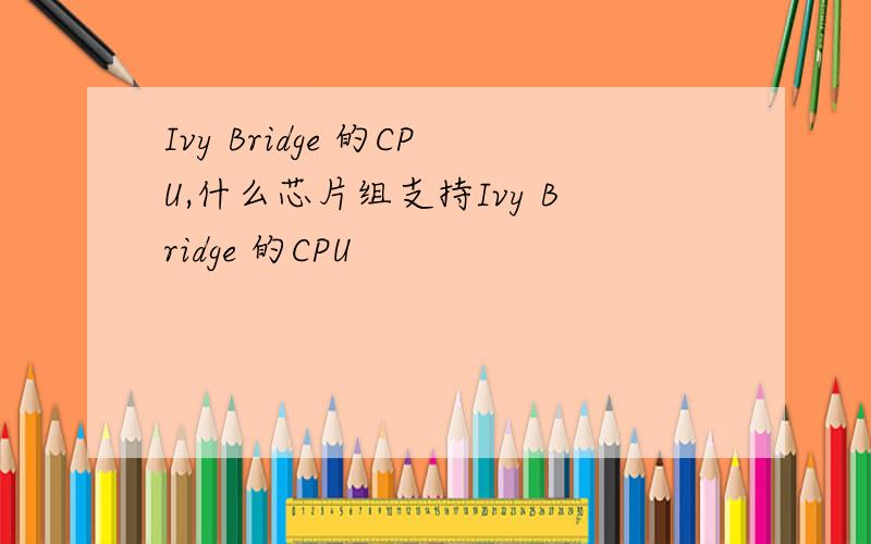 Ivy Bridge 的CPU,什么芯片组支持Ivy Bridge 的CPU