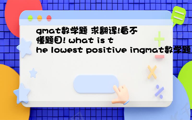 gmat数学题 求翻译!看不懂题目! what is the lowest positive ingmat数学题 求翻译!看不懂题目!what is the lowest positive integer that is divisible by each of the integres 1 through 7,inclusive?