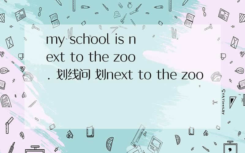 my school is next to the zoo. 划线问 划next to the zoo