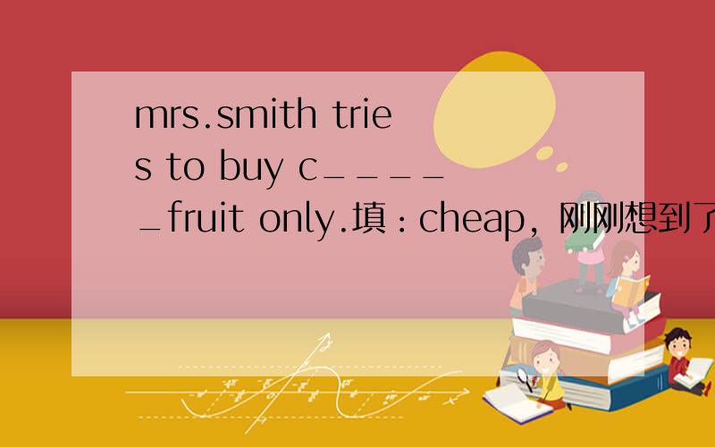 mrs.smith tries to buy c_____fruit only.填：cheap，刚刚想到了