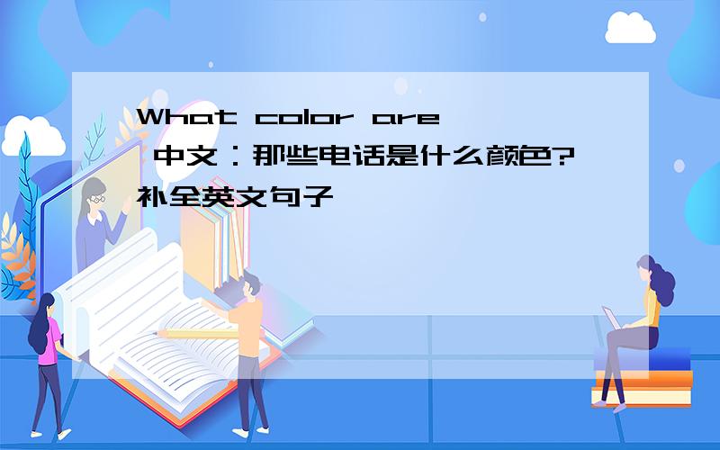 What color are 中文：那些电话是什么颜色?补全英文句子