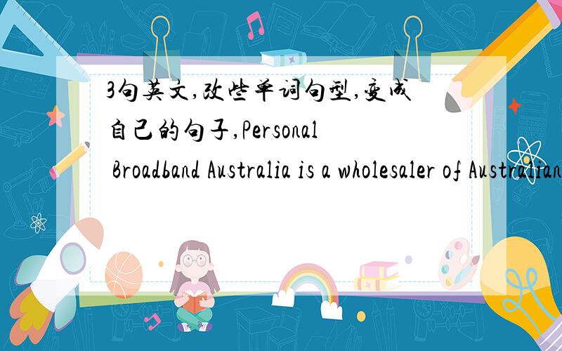 3句英文,改些单词句型,变成自己的句子,Personal Broadband Australia is a wholesaler of Australian broadband wireless services,using Arraycomm’s iBurst technology.In June 2005,Commander Communications acquired 80% of PBA.iBurst is true